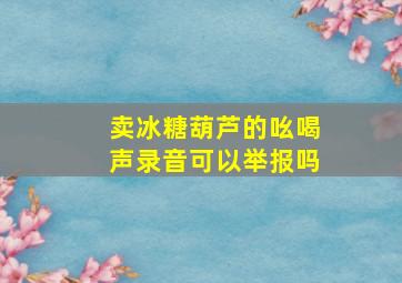 卖冰糖葫芦的吆喝声录音可以举报吗