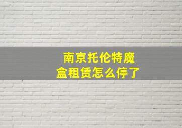 南京托伦特魔盒租赁怎么停了