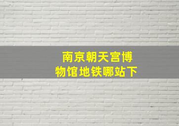 南京朝天宫博物馆地铁哪站下