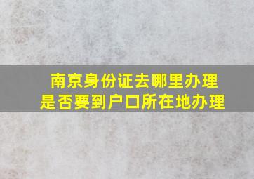 南京身份证去哪里办理是否要到户口所在地办理