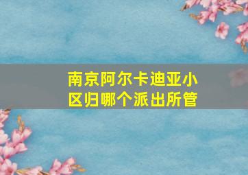 南京阿尔卡迪亚小区归哪个派出所管