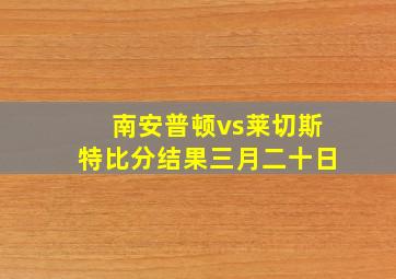 南安普顿vs莱切斯特比分结果三月二十日