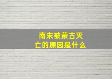 南宋被蒙古灭亡的原因是什么