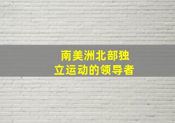 南美洲北部独立运动的领导者