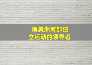 南美洲南部独立运动的领导者