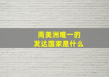 南美洲唯一的发达国家是什么