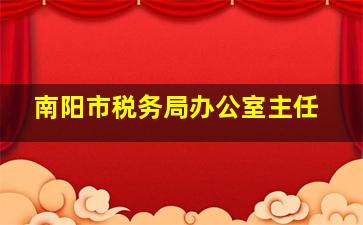 南阳市税务局办公室主任