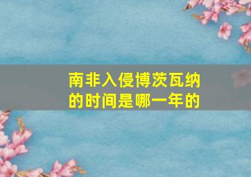 南非入侵博茨瓦纳的时间是哪一年的