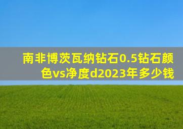 南非博茨瓦纳钻石0.5钻石颜色vs净度d2023年多少钱