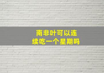 南非叶可以连续吃一个星期吗