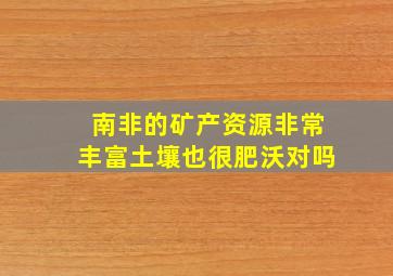 南非的矿产资源非常丰富土壤也很肥沃对吗