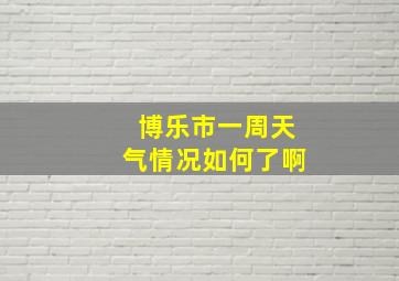 博乐市一周天气情况如何了啊