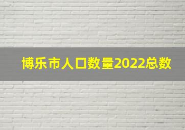 博乐市人口数量2022总数