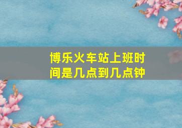 博乐火车站上班时间是几点到几点钟