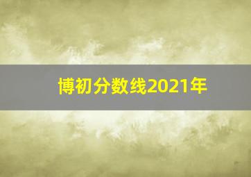 博初分数线2021年