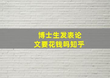 博士生发表论文要花钱吗知乎