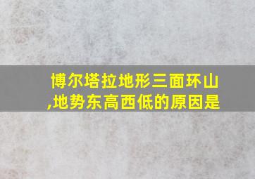 博尔塔拉地形三面环山,地势东高西低的原因是