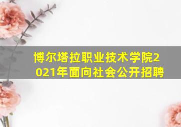 博尔塔拉职业技术学院2021年面向社会公开招聘