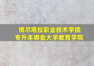 博尔塔拉职业技术学院专升本哪些大学教育学院