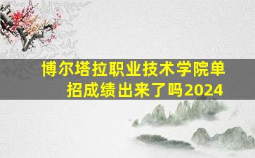 博尔塔拉职业技术学院单招成绩出来了吗2024