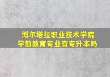 博尔塔拉职业技术学院学前教育专业有专升本吗