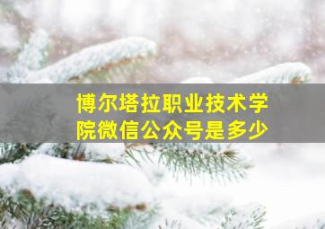 博尔塔拉职业技术学院微信公众号是多少