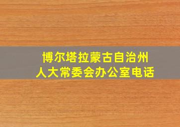 博尔塔拉蒙古自治州人大常委会办公室电话