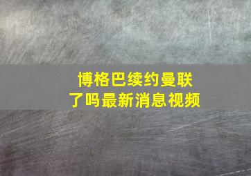 博格巴续约曼联了吗最新消息视频