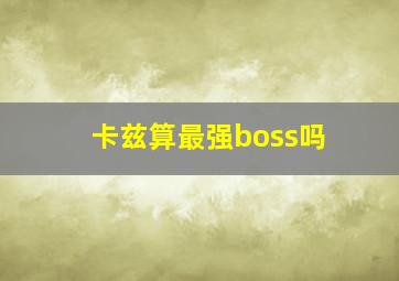 卡兹算最强boss吗