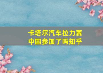 卡塔尔汽车拉力赛中国参加了吗知乎