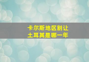 卡尔斯地区割让土耳其是哪一年