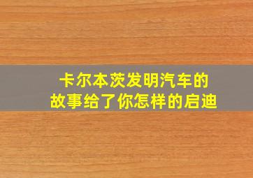 卡尔本茨发明汽车的故事给了你怎样的启迪