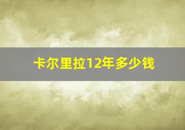 卡尔里拉12年多少钱