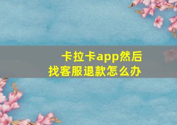 卡拉卡app然后找客服退款怎么办