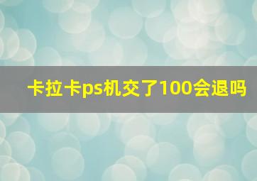 卡拉卡ps机交了100会退吗