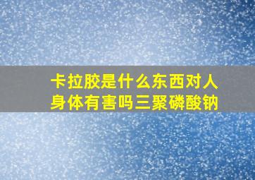 卡拉胶是什么东西对人身体有害吗三聚磷酸钠