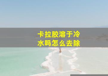 卡拉胶溶于冷水吗怎么去除