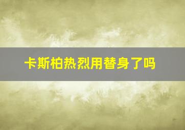 卡斯柏热烈用替身了吗