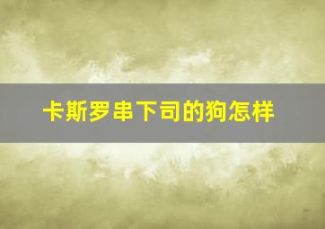 卡斯罗串下司的狗怎样