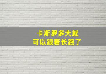 卡斯罗多大就可以跟着长跑了