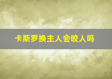 卡斯罗换主人会咬人吗