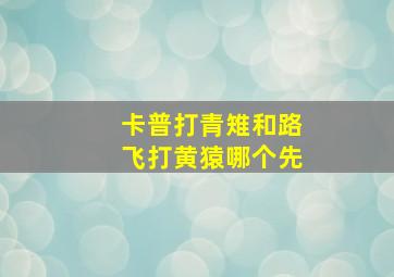 卡普打青雉和路飞打黄猿哪个先