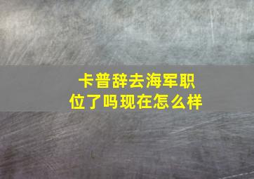 卡普辞去海军职位了吗现在怎么样