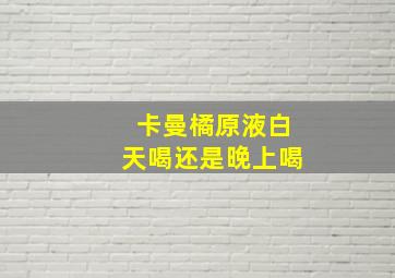 卡曼橘原液白天喝还是晚上喝