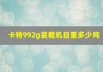 卡特992g装载机自重多少吨