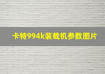 卡特994k装载机参数图片