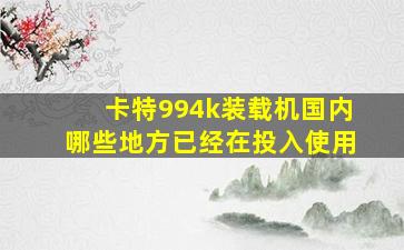 卡特994k装载机国内哪些地方已经在投入使用