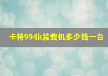 卡特994k装载机多少钱一台