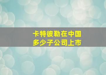 卡特彼勒在中国多少子公司上市