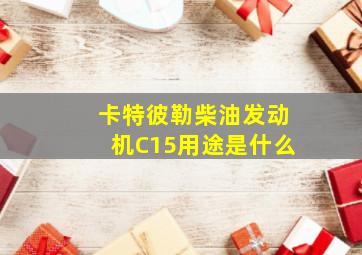 卡特彼勒柴油发动机C15用途是什么